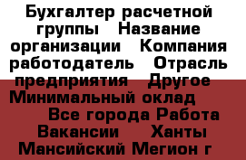 Бухгалтер расчетной группы › Название организации ­ Компания-работодатель › Отрасль предприятия ­ Другое › Минимальный оклад ­ 27 000 - Все города Работа » Вакансии   . Ханты-Мансийский,Мегион г.